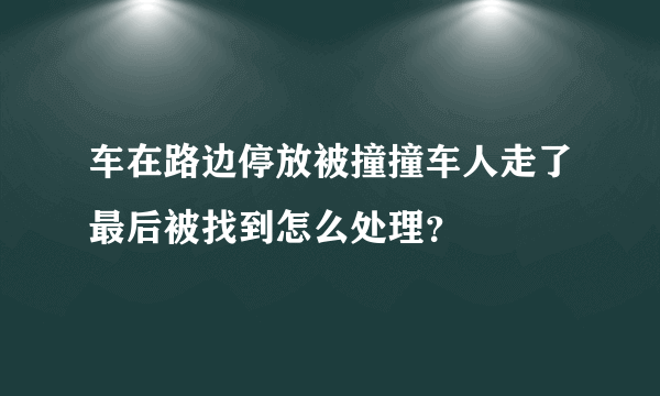 车在路边停放被撞撞车人走了最后被找到怎么处理？