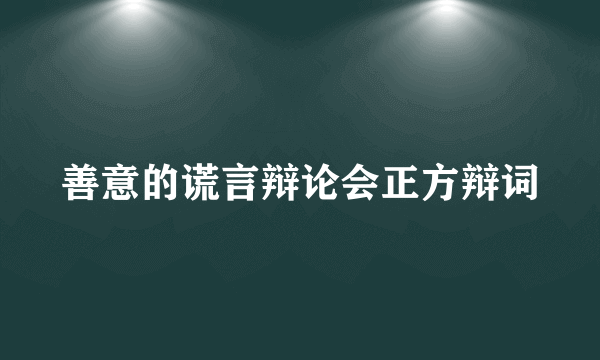 善意的谎言辩论会正方辩词