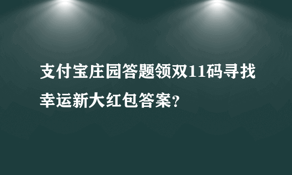 支付宝庄园答题领双11码寻找幸运新大红包答案？