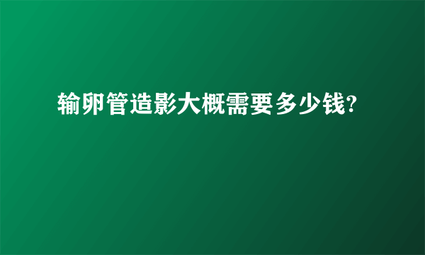 输卵管造影大概需要多少钱?