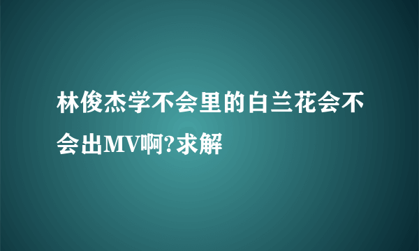 林俊杰学不会里的白兰花会不会出MV啊?求解