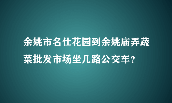 余姚市名仕花园到余姚庙弄蔬菜批发市场坐几路公交车？