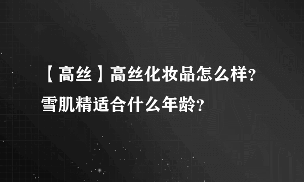 【高丝】高丝化妆品怎么样？雪肌精适合什么年龄？