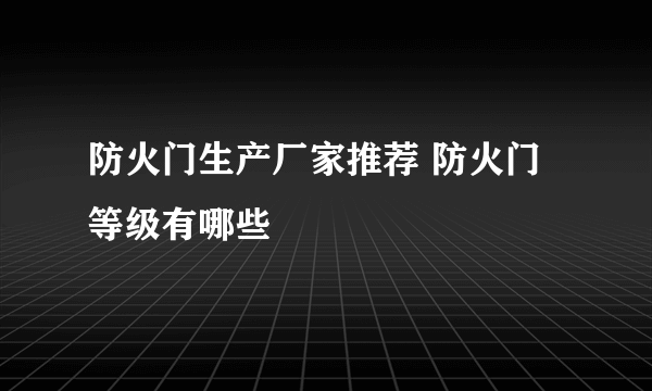 防火门生产厂家推荐 防火门等级有哪些