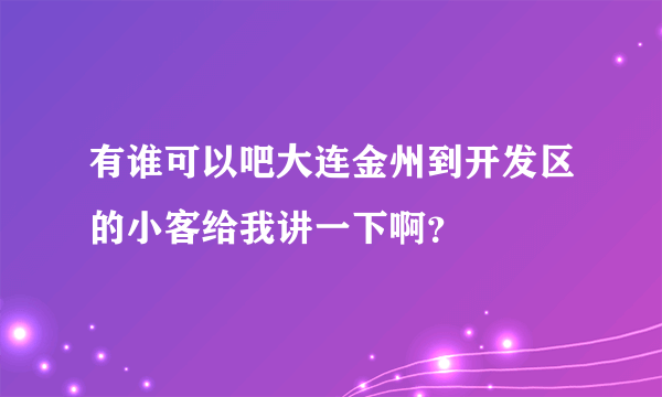 有谁可以吧大连金州到开发区的小客给我讲一下啊？