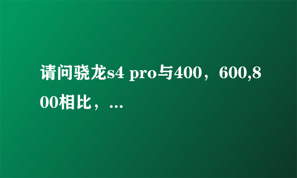 请问骁龙s4 pro与400，600,800相比，是处于一个什么级别？谢谢了，大神帮忙啊