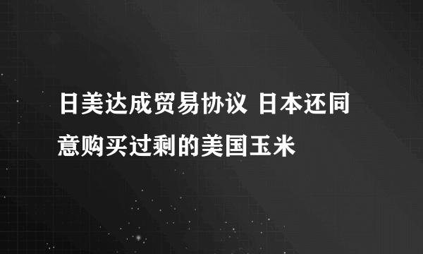 日美达成贸易协议 日本还同意购买过剩的美国玉米