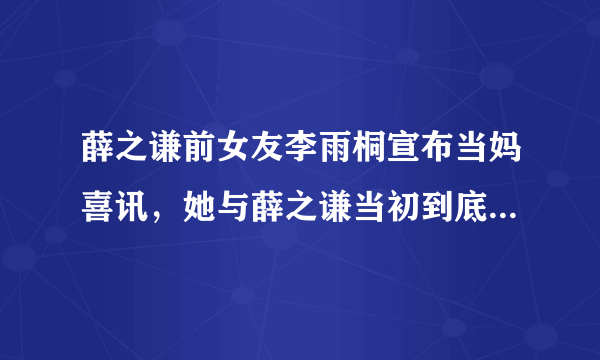 薛之谦前女友李雨桐宣布当妈喜讯，她与薛之谦当初到底为何分手？