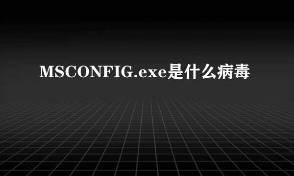 MSCONFIG.exe是什么病毒