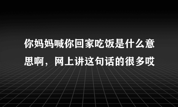 你妈妈喊你回家吃饭是什么意思啊，网上讲这句话的很多哎