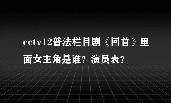 cctv12普法栏目剧《回首》里面女主角是谁？演员表？