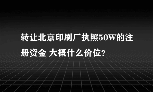 转让北京印刷厂执照50W的注册资金 大概什么价位？