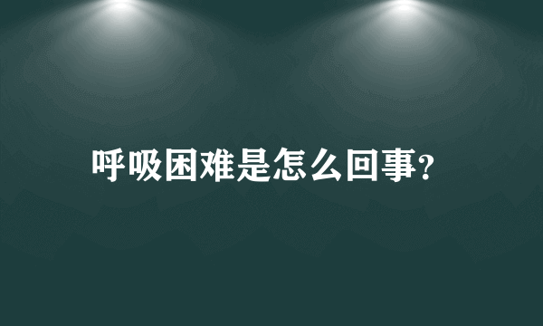 呼吸困难是怎么回事？