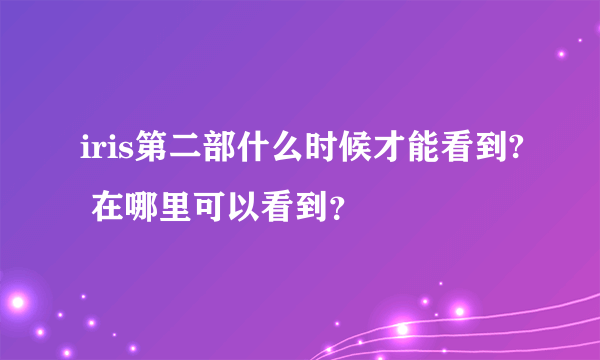 iris第二部什么时候才能看到? 在哪里可以看到？