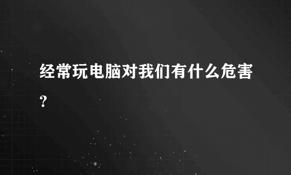 经常玩电脑对我们有什么危害？