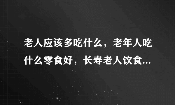 老人应该多吃什么，老年人吃什么零食好，长寿老人饮食5大共同特点