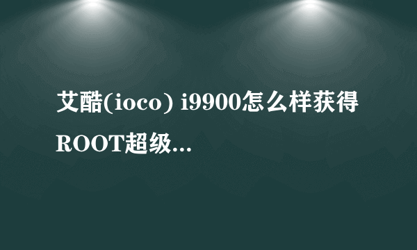 艾酷(ioco) i9900怎么样获得ROOT超级权限和刷机的ROM