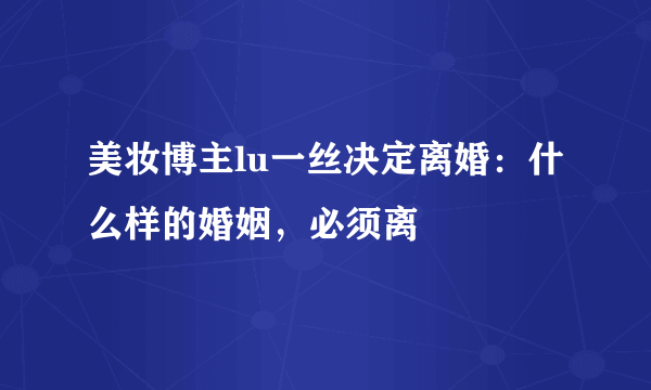 美妆博主lu一丝决定离婚：什么样的婚姻，必须离