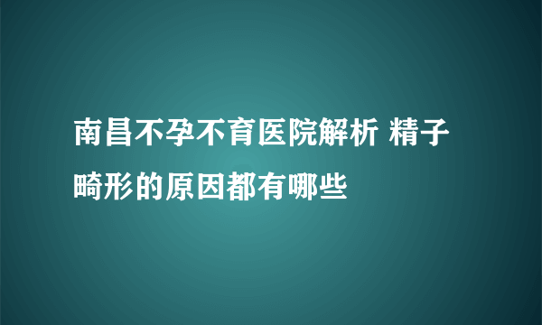 南昌不孕不育医院解析 精子畸形的原因都有哪些