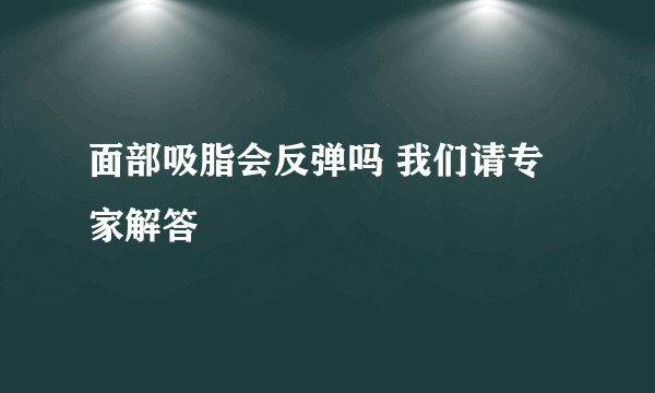 面部吸脂会反弹吗 我们请专家解答