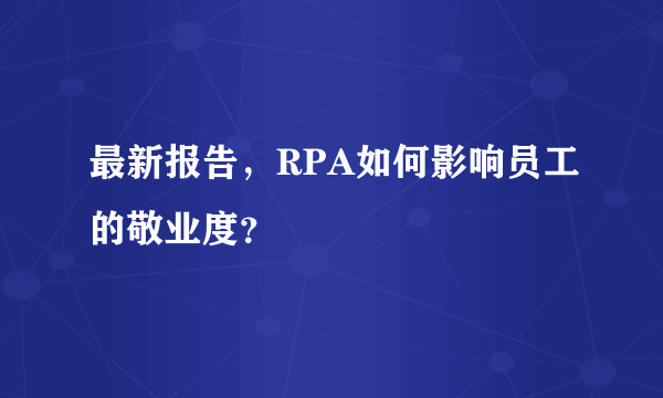 最新报告，RPA如何影响员工的敬业度？