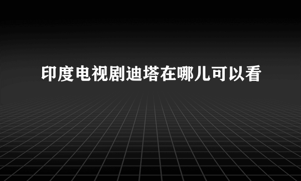 印度电视剧迪塔在哪儿可以看