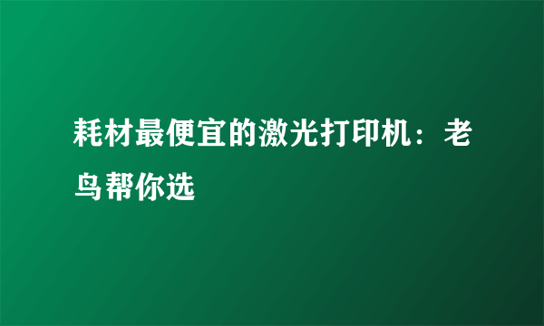 耗材最便宜的激光打印机：老鸟帮你选