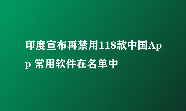 印度宣布再禁用118款中国App 常用软件在名单中