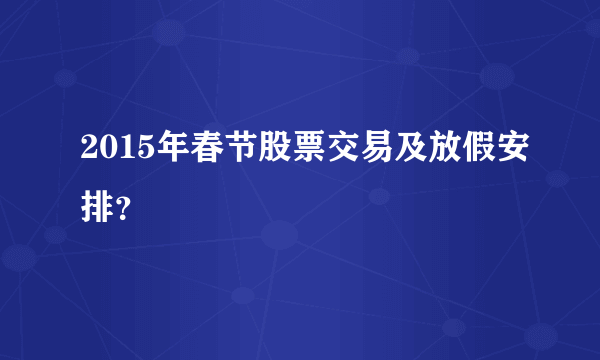 2015年春节股票交易及放假安排？