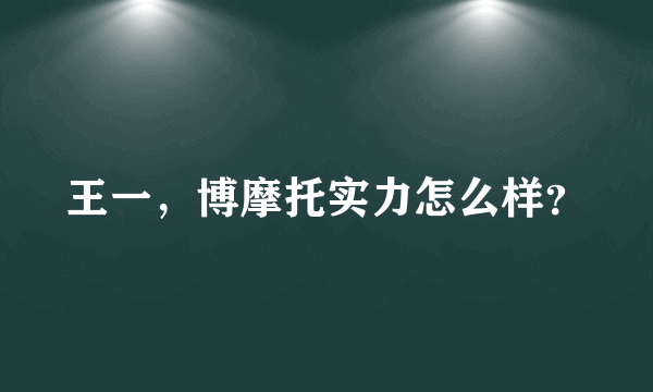 王一，博摩托实力怎么样？