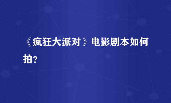 《疯狂大派对》电影剧本如何拍？