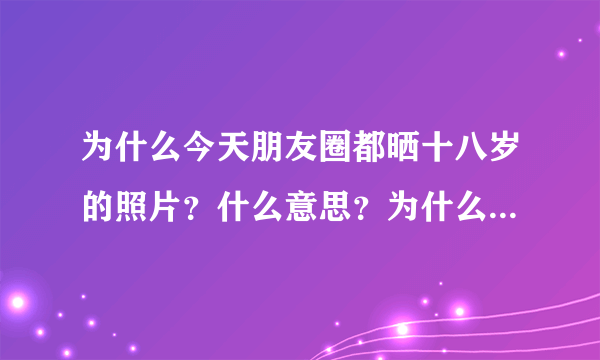 为什么今天朋友圈都晒十八岁的照片？什么意思？为什么是今天？