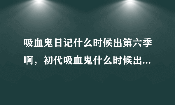 吸血鬼日记什么时候出第六季啊，初代吸血鬼什么时候出第二季呢？