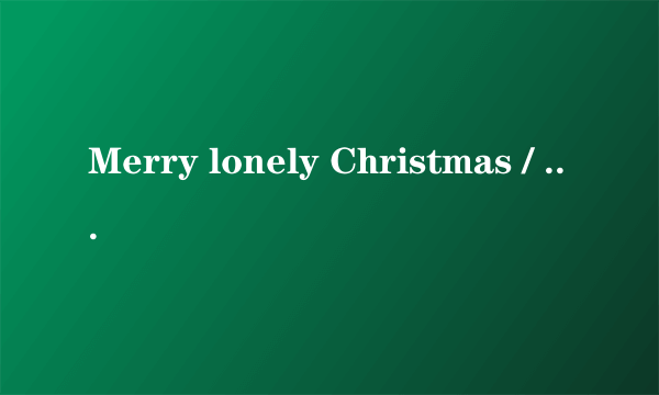 Merry lonely Christmas / 谁知道这首歌的歌词是什么？