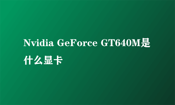 Nvidia GeForce GT640M是什么显卡