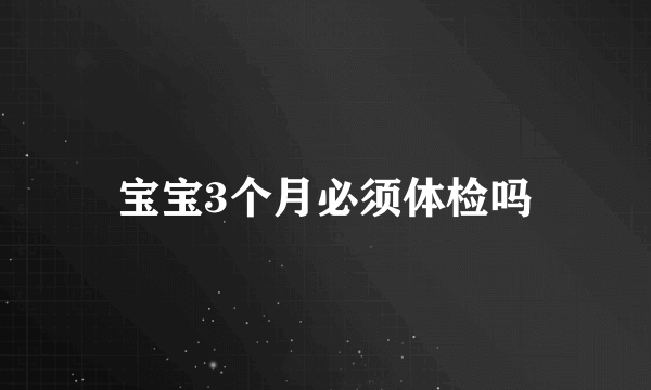 宝宝3个月必须体检吗