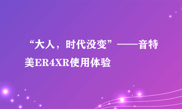 “大人，时代没变”——音特美ER4XR使用体验