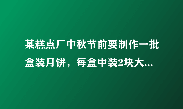 某糕点厂中秋节前要制作一批盒装月饼，每盒中装2块大月饼和4快消月饼，制作1块大月饼要用0.05KG面粉，1快？