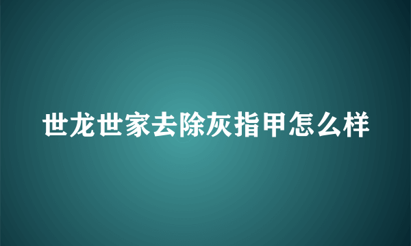 世龙世家去除灰指甲怎么样