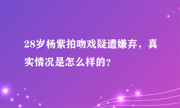 28岁杨紫拍吻戏疑遭嫌弃，真实情况是怎么样的？