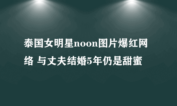 泰国女明星noon图片爆红网络 与丈夫结婚5年仍是甜蜜