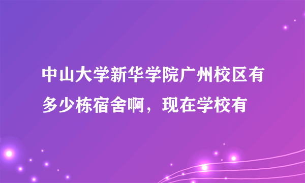 中山大学新华学院广州校区有多少栋宿舍啊，现在学校有