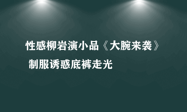 性感柳岩演小品《大腕来袭》 制服诱惑底裤走光