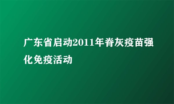 广东省启动2011年脊灰疫苗强化免疫活动