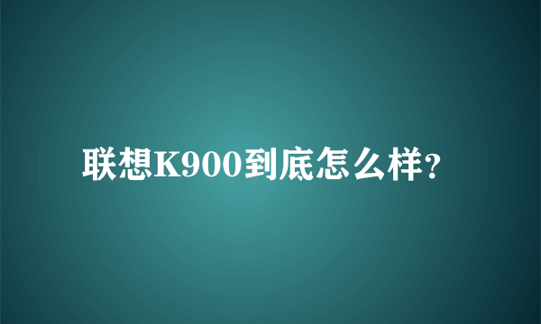 联想K900到底怎么样？