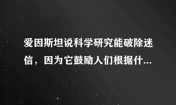 爱因斯坦说科学研究能破除迷信，因为它鼓励人们根据什么来思考和观察事物？