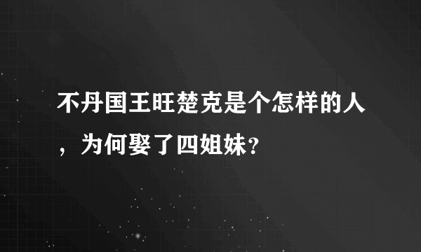 不丹国王旺楚克是个怎样的人，为何娶了四姐妹？