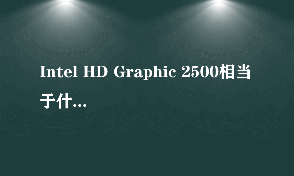 Intel HD Graphic 2500相当于什么性能的显卡