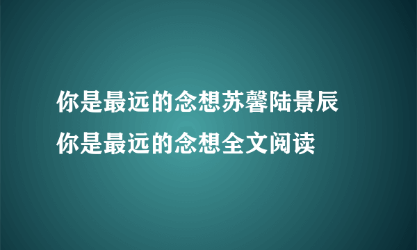 你是最远的念想苏馨陆景辰 你是最远的念想全文阅读