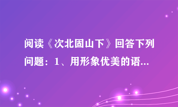 阅读《次北固山下》回答下列问题：1、用形象优美的语言，描绘“潮平两岸阔，风正一帆悬”所展现的景象。 2分 2、分析“乡书何处达？归雁洛阳边。”的感情。2分 3、任选角度，简要赏析“海日生残夜，江春入旧年。”2分